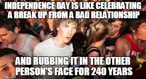 Sudden Clarity Clarence | INDEPENDENCE DAY IS LIKE CELEBRATING A BREAK UP FROM A BAD RELATIONSHIP; AND RUBBING IT IN THE OTHER PERSON'S FACE FOR 240 YEARS | image tagged in memes,sudden clarity clarence | made w/ Imgflip meme maker