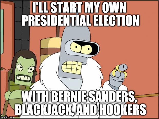 Bender Meme | I'LL START MY OWN PRESIDENTIAL ELECTION; WITH BERNIE SANDERS, BLACKJACK, AND HOOKERS | image tagged in memes,bender | made w/ Imgflip meme maker