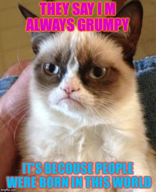 Grumpy Cat | THEY SAY I M ALWAYS GRUMPY; IT'S BECOUSE PEOPLE WERE BORN IN THIS WORLD | image tagged in memes,grumpy cat | made w/ Imgflip meme maker