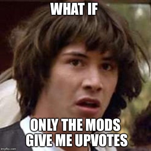 Hey! Comment if you are a fan of my memes, I would like to know who likes them. |  WHAT IF; ONLY THE MODS GIVE ME UPVOTES | image tagged in memes,conspiracy keanu | made w/ Imgflip meme maker