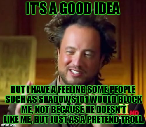 Ancient Aliens Meme | IT'S A GOOD IDEA BUT I HAVE A FEELING SOME PEOPLE SUCH AS SHADOWS101 WOULD BLOCK ME, NOT BECAUSE HE DOESN'T LIKE ME, BUT JUST AS A PRETEND T | image tagged in memes,ancient aliens | made w/ Imgflip meme maker