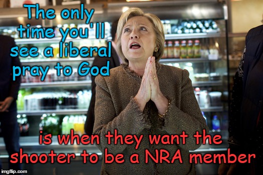 Hillary prays shooter is NRA member | The only time you'll see a liberal pray to God; is when they want the shooter to be a NRA member | image tagged in hillary clinton,nra,praying | made w/ Imgflip meme maker