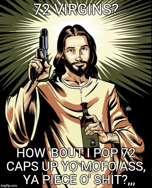 Ghetto Jesus | 72 VIRGINS? HOW 'BOUT I POP 72 CAPS UP YO MOFO ASS,
  YA PIECE O' SHIT?,,, | image tagged in memes,ghetto jesus | made w/ Imgflip meme maker