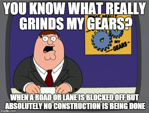 Always happening in some part of every big city | YOU KNOW WHAT REALLY GRINDS MY GEARS? WHEN A ROAD OR LANE IS BLOCKED OFF BUT ABSOLUTELY NO CONSTRUCTION IS BEING DONE | image tagged in memes,peter griffin news,traffic,road construction | made w/ Imgflip meme maker