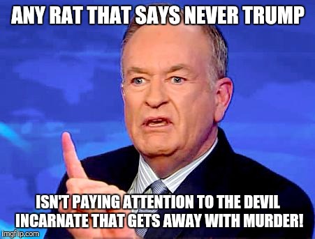 Bill O'Reilly | ANY RAT THAT SAYS NEVER TRUMP; ISN'T PAYING ATTENTION TO THE DEVIL INCARNATE THAT GETS AWAY WITH MURDER! | image tagged in bill o'reilly | made w/ Imgflip meme maker