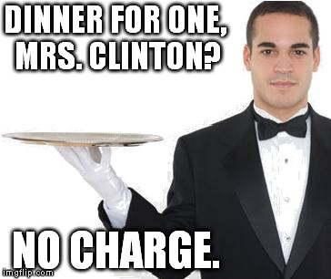 Corrupt Hillary | DINNER FOR ONE, MRS. CLINTON? NO CHARGE. | image tagged in waiter,hillary clinton 2016,corrupt hillary,hillary clinton emails | made w/ Imgflip meme maker