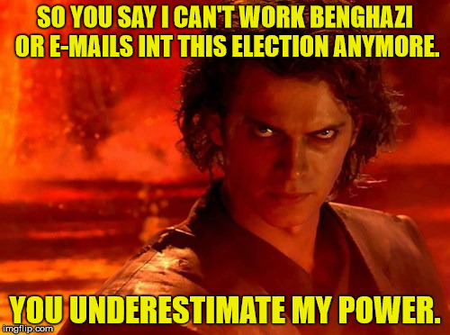 You Underestimate My Power Meme | SO YOU SAY I CAN'T WORK BENGHAZI OR E-MAILS INT THIS ELECTION ANYMORE. YOU UNDERESTIMATE MY POWER. | image tagged in memes,you underestimate my power | made w/ Imgflip meme maker