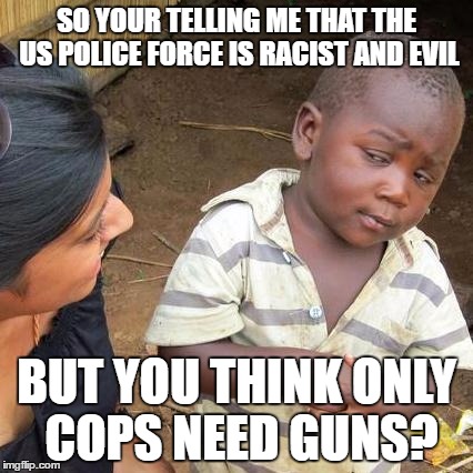 Third World Skeptical Kid | SO YOUR TELLING ME THAT THE US POLICE FORCE IS RACIST AND EVIL; BUT YOU THINK ONLY COPS NEED GUNS? | image tagged in memes,third world skeptical kid,liberal logic,gun control,cops,black lives matter | made w/ Imgflip meme maker