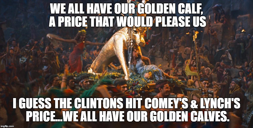 Golden Calf | WE ALL HAVE OUR GOLDEN CALF, A PRICE THAT WOULD PLEASE US; I GUESS THE CLINTONS HIT COMEY'S & LYNCH'S PRICE...WE ALL HAVE OUR GOLDEN CALVES. | image tagged in golden calf | made w/ Imgflip meme maker