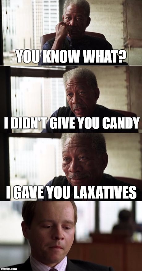 Morgan Freeman Good Luck Meme | YOU KNOW WHAT? I DIDN'T GIVE YOU CANDY; I GAVE YOU LAXATIVES | image tagged in memes,morgan freeman good luck | made w/ Imgflip meme maker