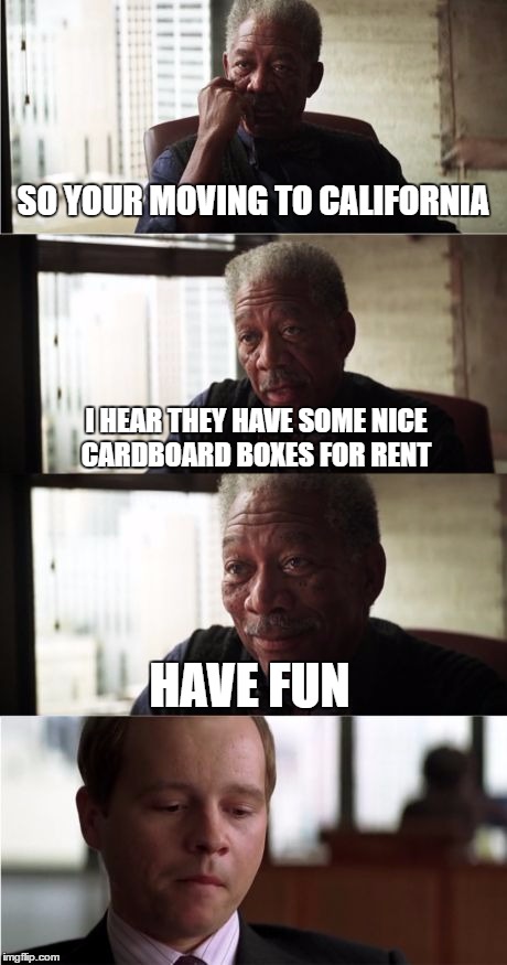 Morgan Freeman Good Luck Meme | SO YOUR MOVING TO CALIFORNIA; I HEAR THEY HAVE SOME NICE CARDBOARD BOXES FOR RENT; HAVE FUN | image tagged in memes,morgan freeman good luck | made w/ Imgflip meme maker
