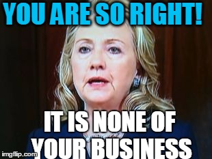 YOU ARE SO RIGHT! IT IS NONE OF YOUR BUSINESS | image tagged in hillary | made w/ Imgflip meme maker
