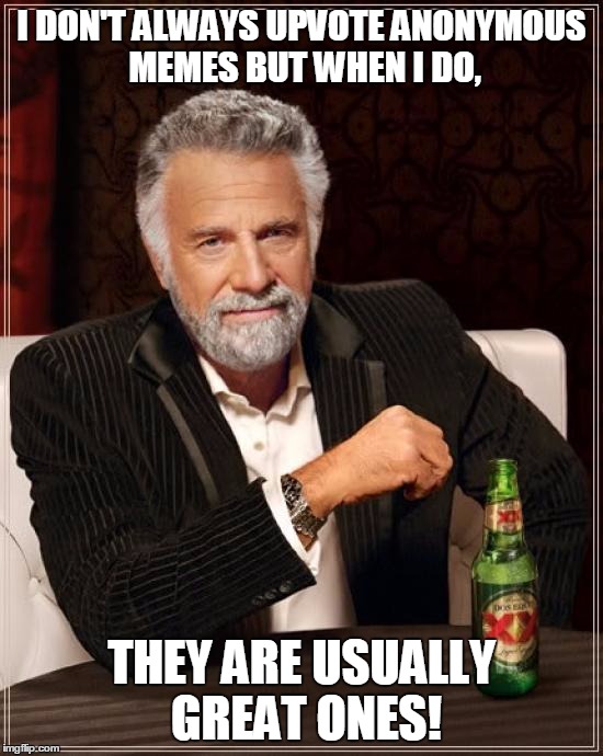The Most Interesting Man In The World Meme | I DON'T ALWAYS UPVOTE ANONYMOUS MEMES BUT WHEN I DO, THEY ARE USUALLY GREAT ONES! | image tagged in memes,the most interesting man in the world | made w/ Imgflip meme maker