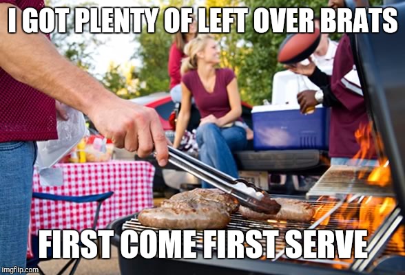 Left over 4th of July brats ! ! ! | I GOT PLENTY OF LEFT OVER BRATS; FIRST COME FIRST SERVE | image tagged in memes | made w/ Imgflip meme maker