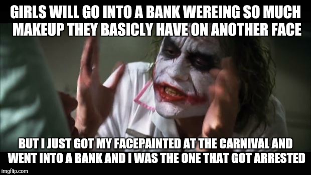 And everybody loses their minds |  GIRLS WILL GO INTO A BANK WEREING SO MUCH MAKEUP THEY BASICLY HAVE ON ANOTHER FACE; BUT I JUST GOT MY FACEPAINTED AT THE CARNIVAL AND WENT INTO A BANK AND I WAS THE ONE THAT GOT ARRESTED | image tagged in memes,and everybody loses their minds | made w/ Imgflip meme maker