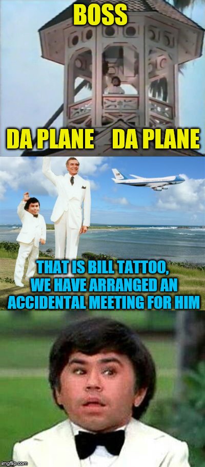 No cameras Tatoo, this has nothing to do with him getting his wife out of deep caca.  | BOSS; DA PLANE    DA PLANE; THAT IS BILL TATTOO, WE HAVE ARRANGED AN ACCIDENTAL MEETING FOR HIM | image tagged in memes,fantasy island,or is it fantasy | made w/ Imgflip meme maker