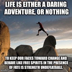 adventure1 | LIFE IS EITHER A DARING ADVENTURE, OR NOTHING; TO KEEP OUR FACES TOWARD CHANGE AND BEHAVE LIKE FREE SPIRITS IN THE PRESENCE OF FATE IS STRENGTH UNDEFEATABLE. | image tagged in adventure1 | made w/ Imgflip meme maker