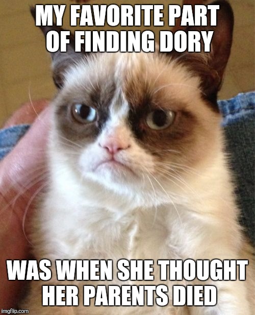 Grumpy Cat | MY FAVORITE PART OF FINDING DORY; WAS WHEN SHE THOUGHT HER PARENTS DIED | image tagged in memes,grumpy cat | made w/ Imgflip meme maker