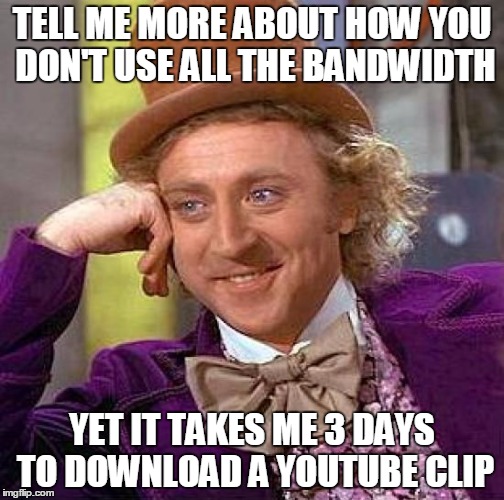 Creepy Condescending Wonka | TELL ME MORE ABOUT HOW YOU DON'T USE ALL THE BANDWIDTH; YET IT TAKES ME 3 DAYS TO DOWNLOAD A YOUTUBE CLIP | image tagged in memes,creepy condescending wonka | made w/ Imgflip meme maker