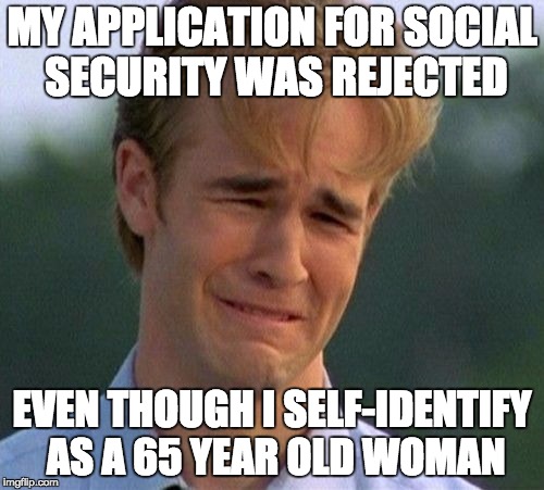 If biology can be changed just by thinking, why not chronology? Gender identity vs Age identity? Why not? | MY APPLICATION FOR SOCIAL SECURITY WAS REJECTED; EVEN THOUGH I SELF-IDENTIFY AS A 65 YEAR OLD WOMAN | image tagged in memes,1990s first world problems,gender identity | made w/ Imgflip meme maker