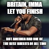 Kanye West | BRITAIN, IMMA LET YOU FINISH; BUT AMERICA HAD ONE OF THE BEST BREXITS OF ALL TIME | image tagged in kanye west | made w/ Imgflip meme maker