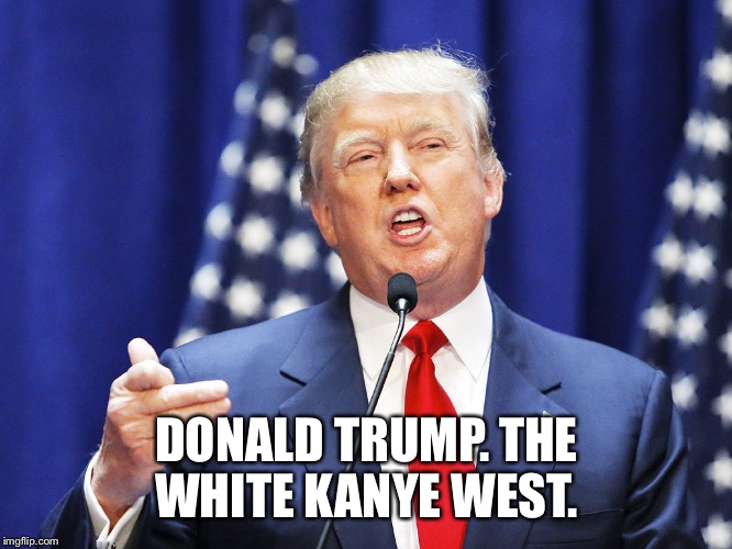Trump | DONALD TRUMP.
THE WHITE KANYE WEST. | image tagged in trump | made w/ Imgflip meme maker