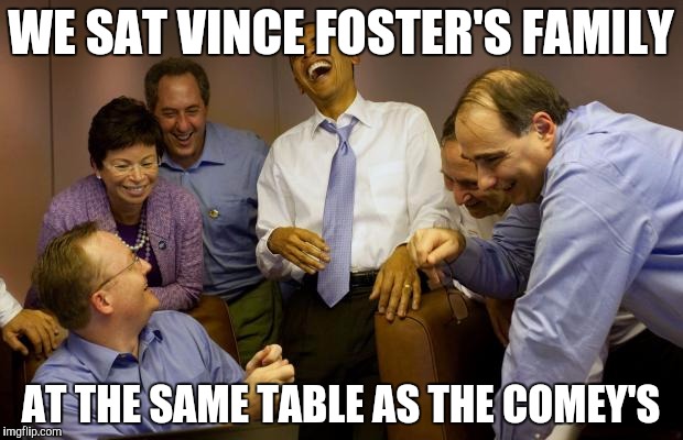 And then I said Obama | WE SAT VINCE FOSTER'S FAMILY; AT THE SAME TABLE AS THE COMEY'S | image tagged in memes,and then i said obama | made w/ Imgflip meme maker