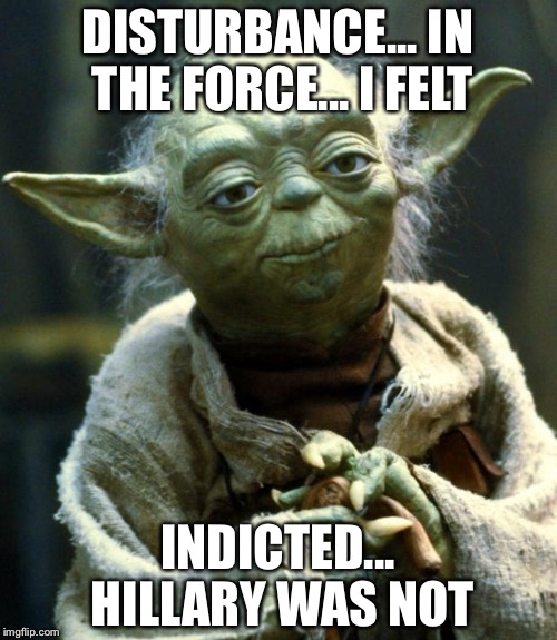 Star Wars Yoda | DISTURBANCE... IN THE FORCE... I FELT; INDICTED... HILLARY WAS NOT | image tagged in memes,star wars yoda | made w/ Imgflip meme maker