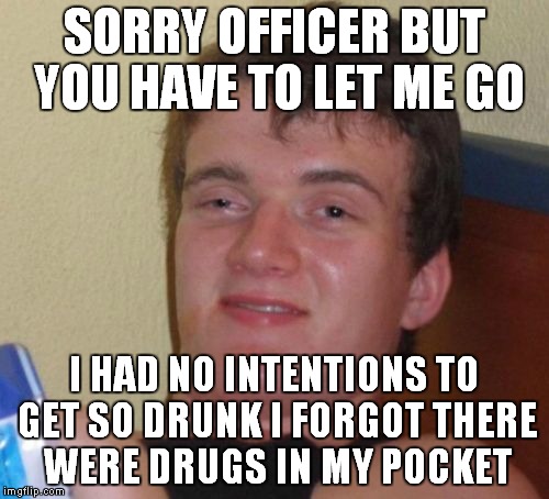 I know what I'm saying if i ever get arrested! | SORRY OFFICER BUT YOU HAVE TO LET ME GO; I HAD NO INTENTIONS TO GET SO DRUNK I FORGOT THERE WERE DRUGS IN MY POCKET | image tagged in memes,10 guy,no intentions | made w/ Imgflip meme maker