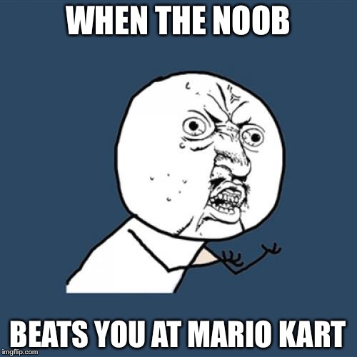 Y U No | WHEN THE NOOB; BEATS YOU AT MARIO KART | image tagged in memes,y u no | made w/ Imgflip meme maker