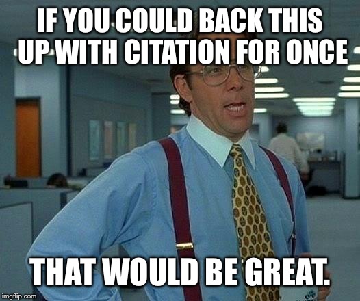 That Would Be Great Meme | IF YOU COULD BACK THIS UP WITH CITATION FOR ONCE; THAT WOULD BE GREAT. | image tagged in memes,that would be great | made w/ Imgflip meme maker