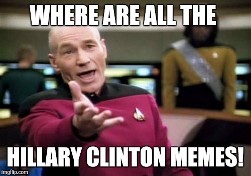 Picard Wtf Meme | WHERE ARE ALL THE; HILLARY CLINTON MEMES! | image tagged in memes,picard wtf | made w/ Imgflip meme maker