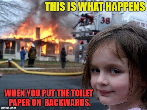 Those who do that are the scum of the Earth. | THIS IS WHAT HAPPENS; WHEN YOU PUT THE TOILET PAPER ON  BACKWARDS. | image tagged in memes,disaster girl,template quest | made w/ Imgflip meme maker