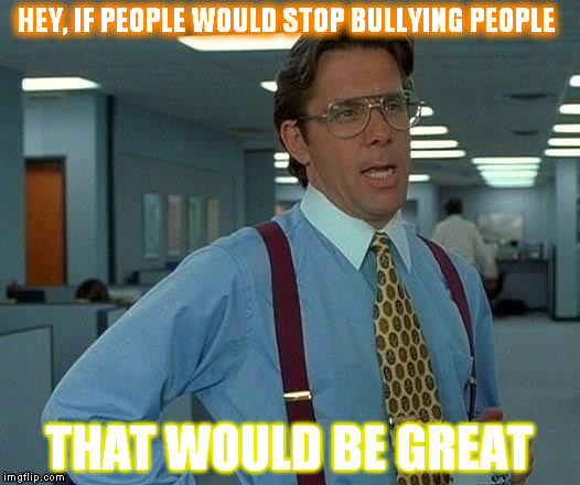 If People would stop, That Would be GREAT | HEY, IF PEOPLE WOULD STOP BULLYING PEOPLE; THAT WOULD BE GREAT | image tagged in memes,that would be great | made w/ Imgflip meme maker