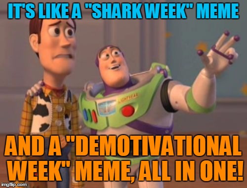 X, X Everywhere Meme | IT'S LIKE A "SHARK WEEK" MEME AND A "DEMOTIVATIONAL WEEK" MEME, ALL IN ONE! | image tagged in memes,x x everywhere | made w/ Imgflip meme maker