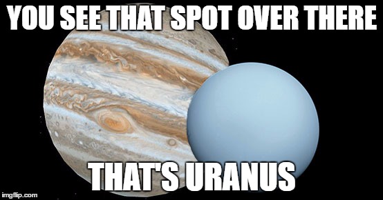 applies to all fruits and veggies | YOU SEE THAT SPOT OVER THERE; THAT'S URANUS | image tagged in jupiter uranus | made w/ Imgflip meme maker