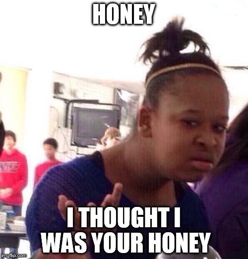 Black Girl Wat Meme | HONEY I THOUGHT I WAS YOUR HONEY | image tagged in memes,black girl wat | made w/ Imgflip meme maker