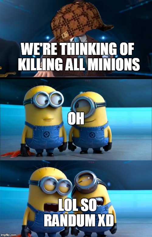 minions moment | WE'RE THINKING OF KILLING ALL MINIONS; OH; LOL SO RANDUM XD | image tagged in minions moment,scumbag | made w/ Imgflip meme maker