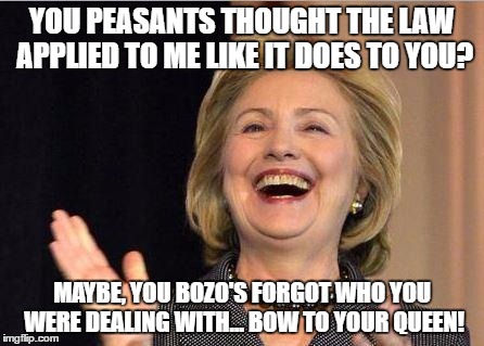 Hillary Clinton laughing | YOU PEASANTS THOUGHT THE LAW APPLIED TO ME LIKE IT DOES TO YOU? MAYBE, YOU BOZO'S FORGOT WHO YOU WERE DEALING WITH... BOW TO YOUR QUEEN! | image tagged in hillary clinton laughing | made w/ Imgflip meme maker