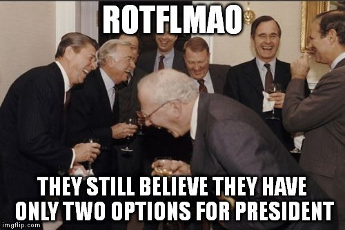 Laughing Men In Suits Meme | ROTFLMAO; THEY STILL BELIEVE THEY HAVE ONLY TWO OPTIONS FOR PRESIDENT | image tagged in memes,laughing men in suits | made w/ Imgflip meme maker