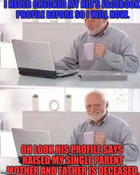Disowned | I NEVER CHECKED MY KID'S FACEBOOK PROFILE BEFORE SO I WILL NOW. OH LOOK HIS PROFILE SAYS RAISED MY SINGLE PARENT MOTHER AND FATHER IS DECEASED. | image tagged in memes,hide the pain harold | made w/ Imgflip meme maker