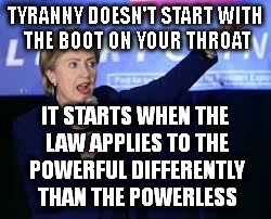 Hillary Clinton Heiling | TYRANNY DOESN'T START WITH THE BOOT ON YOUR THROAT; IT STARTS WHEN THE LAW APPLIES TO THE POWERFUL DIFFERENTLY THAN THE POWERLESS | image tagged in hillary clinton heiling | made w/ Imgflip meme maker