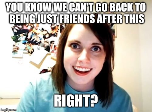 Overly Attached Girlfriend | YOU KNOW WE CAN'T GO BACK TO BEING JUST FRIENDS AFTER THIS; RIGHT? | image tagged in memes,overly attached girlfriend | made w/ Imgflip meme maker