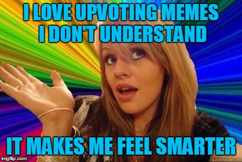 I LOVE UPVOTING MEMES I DON'T UNDERSTAND IT MAKES ME FEEL SMARTER | made w/ Imgflip meme maker