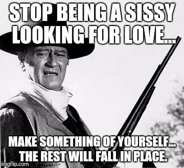 John Wayne Comeback | STOP BEING A SISSY LOOKING FOR LOVE... MAKE SOMETHING OF YOURSELF... THE REST WILL FALL IN PLACE. | image tagged in john wayne comeback | made w/ Imgflip meme maker