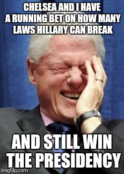 Bill Clinton Laughing | CHELSEA AND I HAVE A RUNNING BET ON HOW MANY LAWS HILLARY CAN BREAK; AND STILL WIN THE PRESIDENCY | image tagged in bill clinton laughing | made w/ Imgflip meme maker