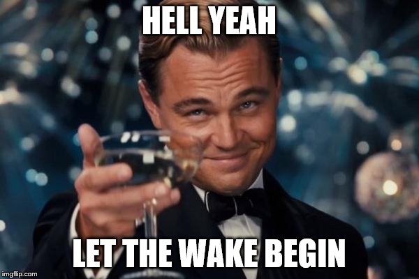 Leonardo Dicaprio Cheers Meme | HELL YEAH LET THE WAKE BEGIN | image tagged in memes,leonardo dicaprio cheers | made w/ Imgflip meme maker