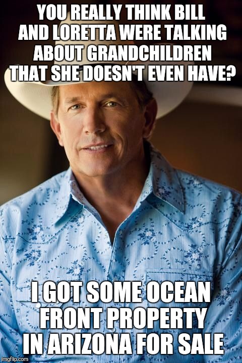 George Strait | YOU REALLY THINK BILL AND LORETTA WERE TALKING ABOUT GRANDCHILDREN THAT SHE DOESN'T EVEN HAVE? I GOT SOME OCEAN FRONT PROPERTY IN ARIZONA FOR SALE | image tagged in george strait | made w/ Imgflip meme maker