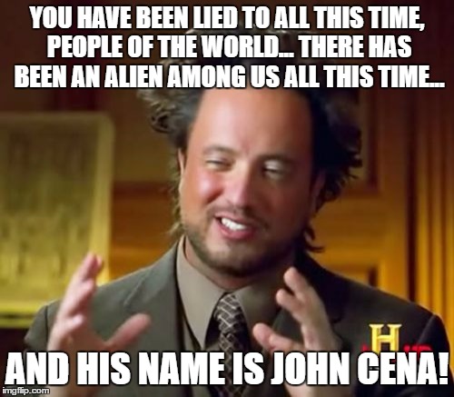 Ancient Aliens Meme | YOU HAVE BEEN LIED TO ALL THIS TIME, PEOPLE OF THE WORLD... THERE HAS BEEN AN ALIEN AMONG US ALL THIS TIME... AND HIS NAME IS JOHN CENA! | image tagged in memes,ancient aliens | made w/ Imgflip meme maker