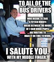 Once per week is too many times... | TO ALL OF THE BUS DRIVERS; WHO DECIDE TO TAKE A FIFTEEN MINUTE BREAK BETWEEN THE HOURS OF 7-9AM WHEN PEOPLE ARE WAITING TO MAKE IT ON TIME TO WORK. I SALUTE YOU. WITH MY MIDDLE FINGER. | image tagged in bus driver | made w/ Imgflip meme maker